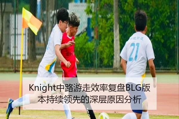 Knight中路游走效率复盘BLG版本持续领先的深层原因分析