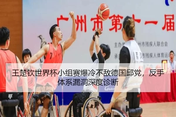王楚钦世界杯小组赛爆冷不敌德国邱党，反手体系漏洞深度诊断