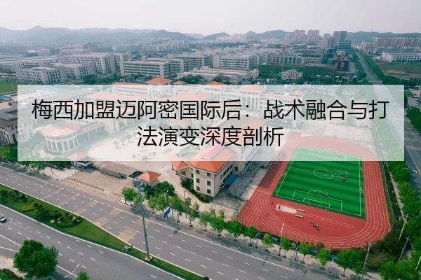 梅西加盟迈阿密国际后：战术融合与打法演变深度剖析