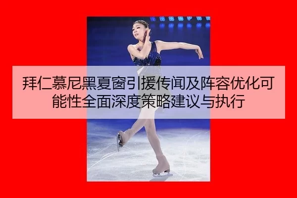 拜仁慕尼黑夏窗引援传闻及阵容优化可能性全面深度策略建议与执行