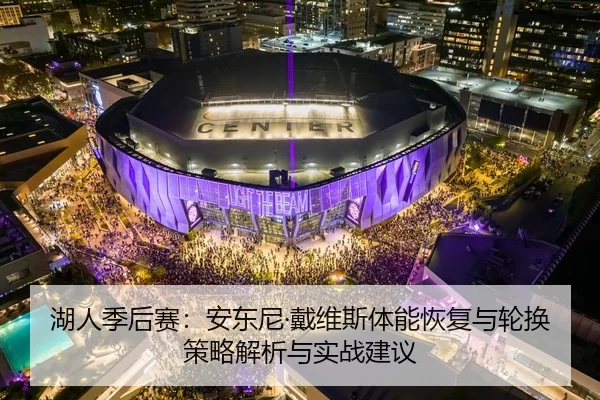湖人季后赛：安东尼·戴维斯体能恢复与轮换策略解析与实战建议
