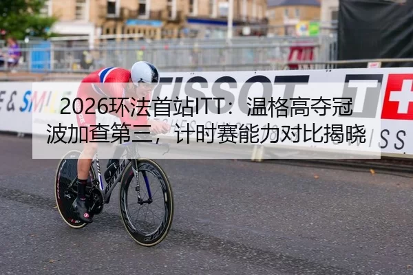 2026环法首站ITT：温格高夺冠波加查第三，计时赛能力对比揭晓