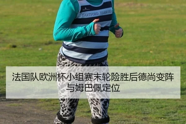法国队欧洲杯小组赛末轮险胜后德尚变阵与姆巴佩定位
