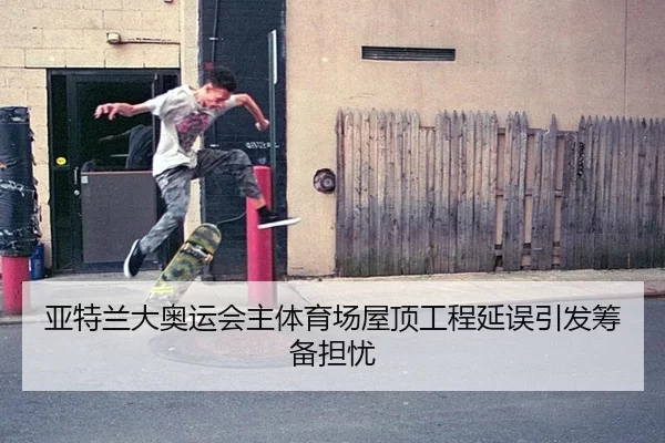 亚特兰大奥运会主体育场屋顶工程延误引发筹备担忧
