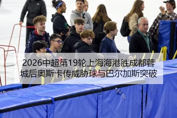 2026中超第19轮上海海港胜成都蓉城后奥斯卡传威胁球与巴尔加斯突破