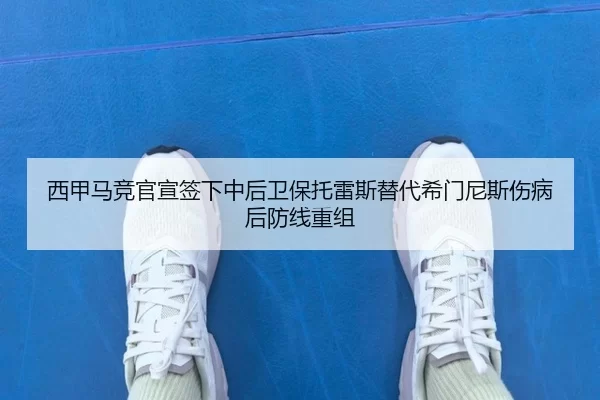 西甲马竞官宣签下中后卫保托雷斯替代希门尼斯伤病后防线重组